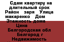 Сдам квартиру на длительный срок › Район ­ заря › Улица ­ макаренко › Дом ­ 38 › Этажность дома ­ 9 › Цена ­ 13 000 - Белгородская обл., Белгород г. Недвижимость » Квартиры аренда   . Белгородская обл.